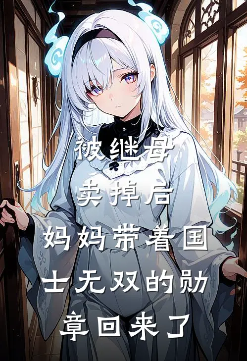 被继母卖掉后，妈妈带着国士无双的勋章回来了