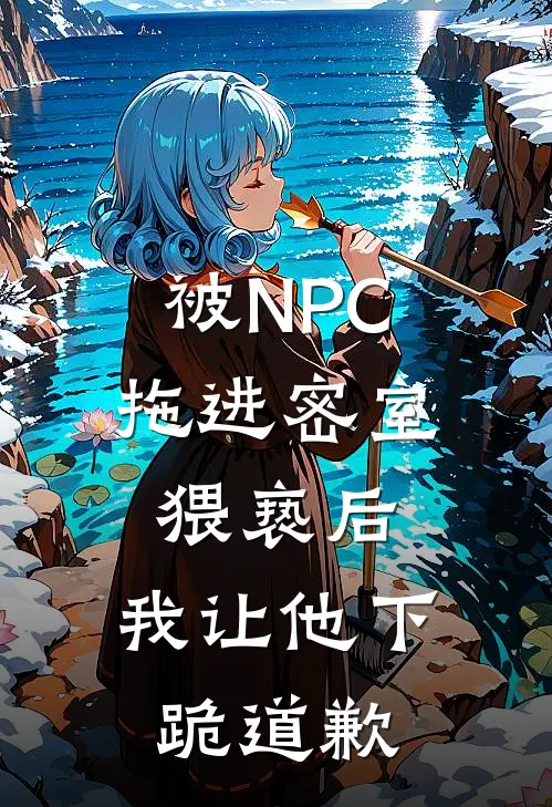 被NPC拖进密室猥亵后，我让他下跪道歉