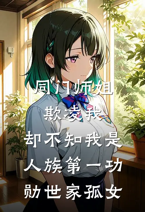 同门师姐欺凌我，却不知我是人族第一功勋世家孤女