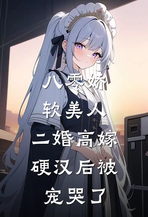 八零娇软美人，二婚高嫁硬汉后被宠哭了