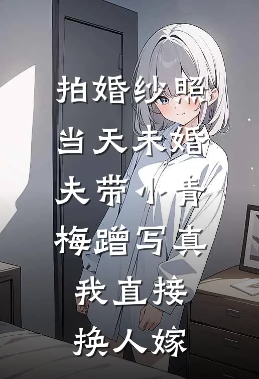 拍婚纱照当天未婚夫带小青梅蹭写真，我直接换人嫁