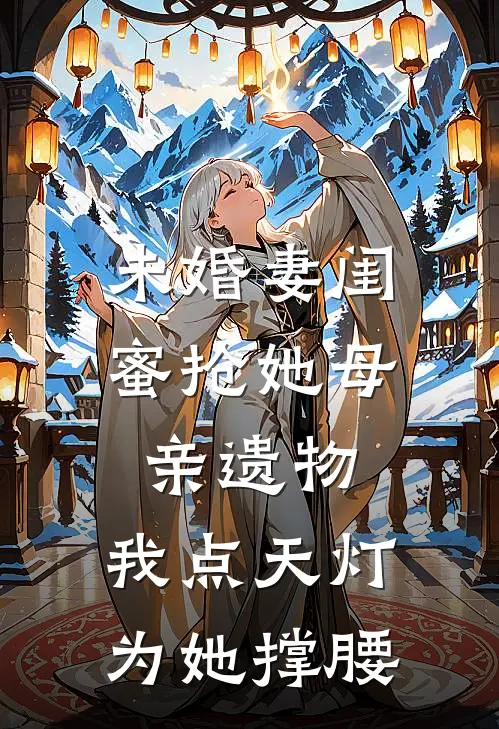 未婚妻闺蜜抢她母亲遗物，我点天灯为她撑腰