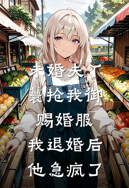 未婚夫丫鬟抢我御赐婚服，我退婚后他急疯了