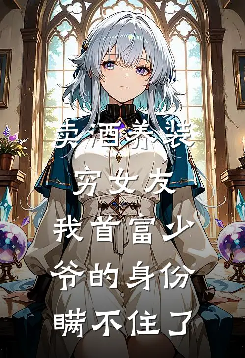 卖酒养装穷女友，我首富少爷的身份瞒不住了