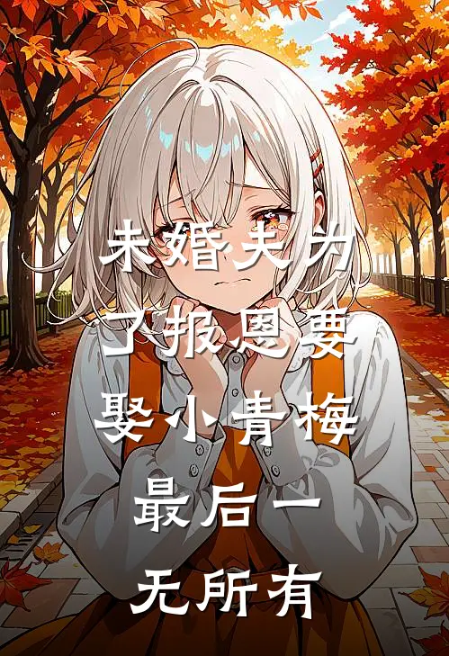 未婚夫为了报恩要娶小青梅，最后一无所有顾川霆林嘉乐免费小说大全_小说推荐完本未婚夫为了报恩要娶小青梅，最后一无所有(顾川霆林嘉乐)