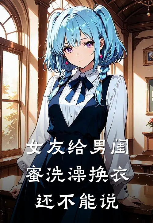 女友给男闺蜜洗澡换衣，还不能说林昊建苏云烟免费小说大全_热门免费小说女友给男闺蜜洗澡换衣，还不能说(林昊建苏云烟)